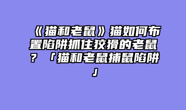 《猫和老鼠》猫如何布置陷阱抓住狡猾的老鼠？「猫和老鼠捕鼠陷阱」