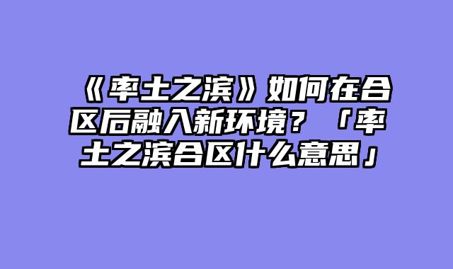 《率土之滨》如何在合区后融入新环境？「率土之滨合区什么意思」