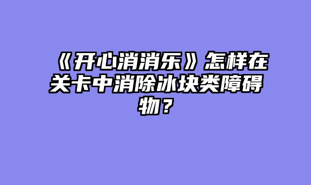 《开心消消乐》怎样在关卡中消除冰块类障碍物？