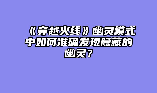 《穿越火线》幽灵模式中如何准确发现隐藏的幽灵？