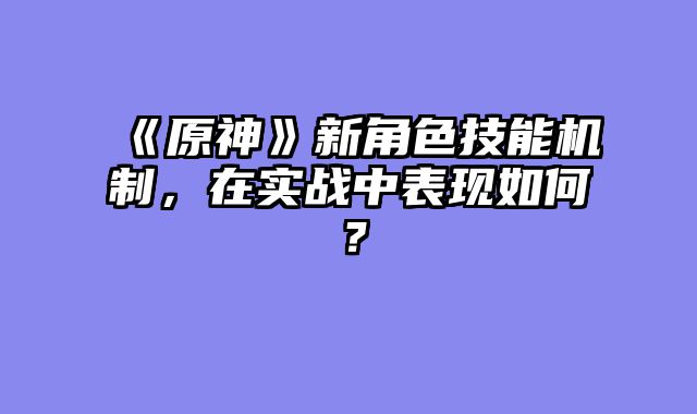 《原神》新角色技能机制，在实战中表现如何？