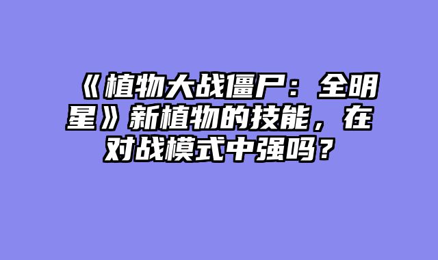 《植物大战僵尸：全明星》新植物的技能，在对战模式中强吗？