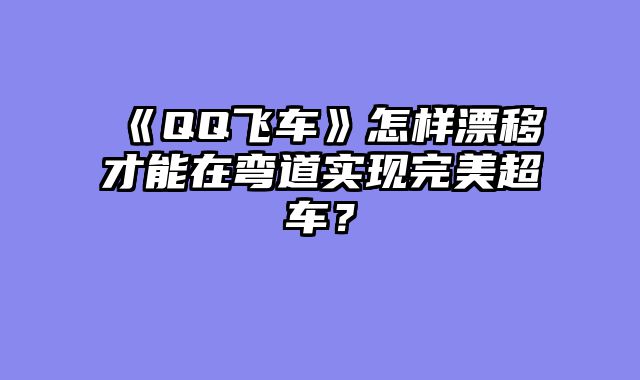 《QQ飞车》怎样漂移才能在弯道实现完美超车？