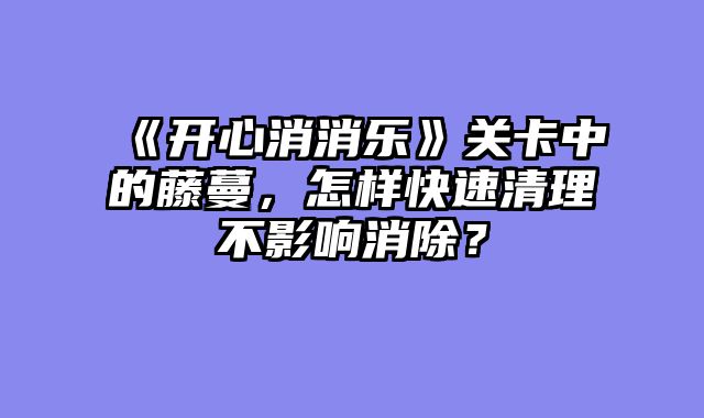 《开心消消乐》关卡中的藤蔓，怎样快速清理不影响消除？