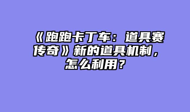 《跑跑卡丁车：道具赛传奇》新的道具机制，怎么利用？