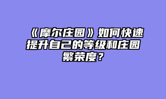 《摩尔庄园》如何快速提升自己的等级和庄园繁荣度？