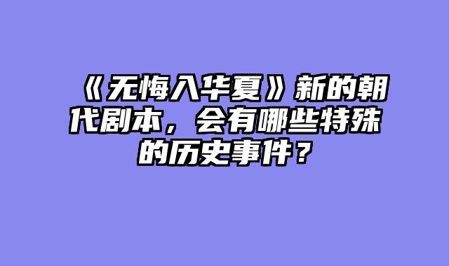 《无悔入华夏》新的朝代剧本，会有哪些特殊的历史事件？