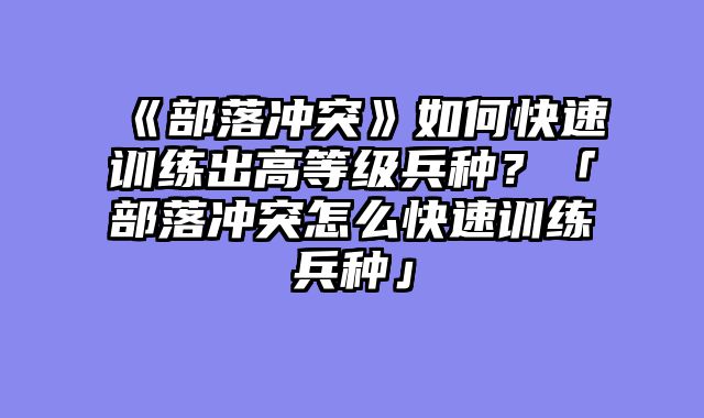 《部落冲突》如何快速训练出高等级兵种？「部落冲突怎么快速训练兵种」