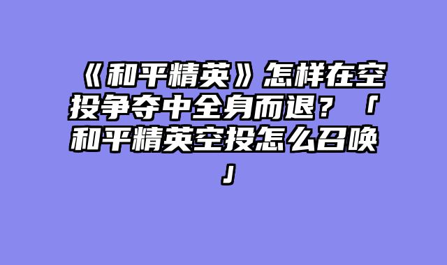 《和平精英》怎样在空投争夺中全身而退？「和平精英空投怎么召唤」