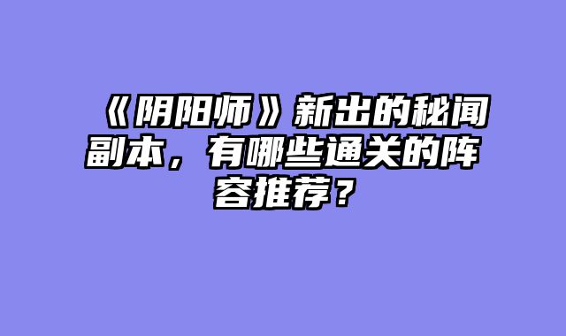 《阴阳师》新出的秘闻副本，有哪些通关的阵容推荐？