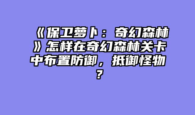 《保卫萝卜：奇幻森林》怎样在奇幻森林关卡中布置防御，抵御怪物？