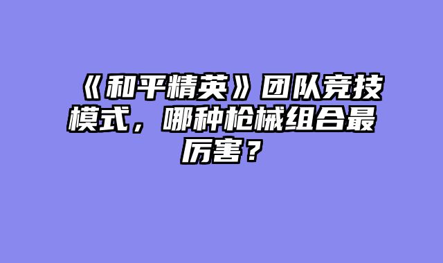 《和平精英》团队竞技模式，哪种枪械组合最厉害？