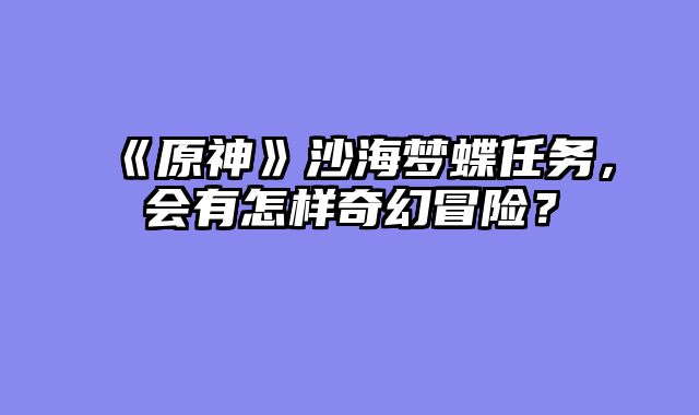 《原神》沙海梦蝶任务，会有怎样奇幻冒险？