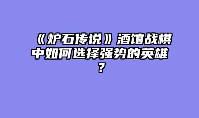 《炉石传说》酒馆战棋中如何选择强势的英雄？