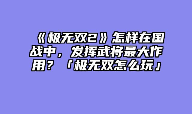 《极无双2》怎样在国战中，发挥武将最大作用？「极无双怎么玩」