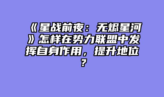 《星战前夜：无烬星河》怎样在势力联盟中发挥自身作用，提升地位？