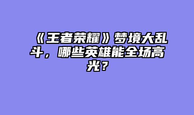 《王者荣耀》梦境大乱斗，哪些英雄能全场高光？