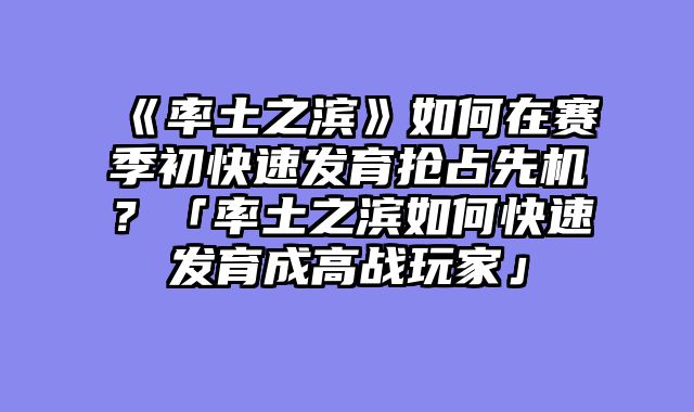 《率土之滨》如何在赛季初快速发育抢占先机？「率土之滨如何快速发育成高战玩家」