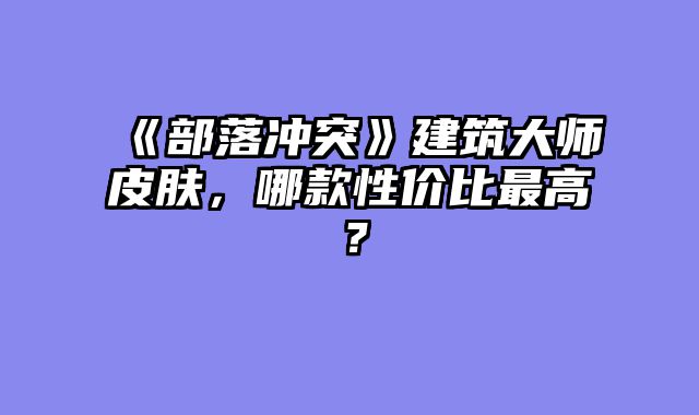 《部落冲突》建筑大师皮肤，哪款性价比最高？