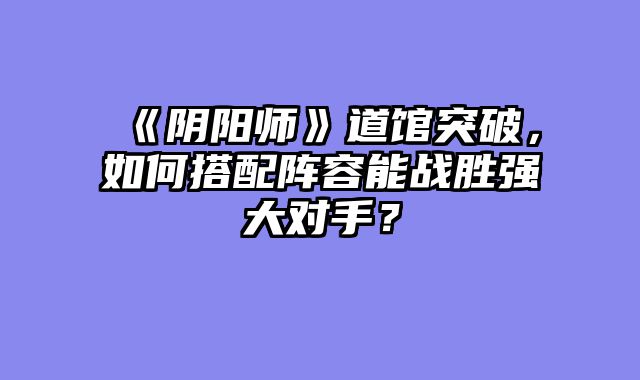 《阴阳师》道馆突破，如何搭配阵容能战胜强大对手？