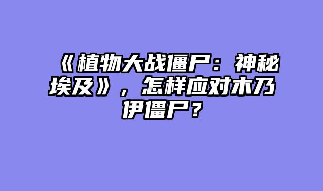 《植物大战僵尸：神秘埃及》，怎样应对木乃伊僵尸？