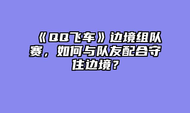 《QQ飞车》边境组队赛，如何与队友配合守住边境？