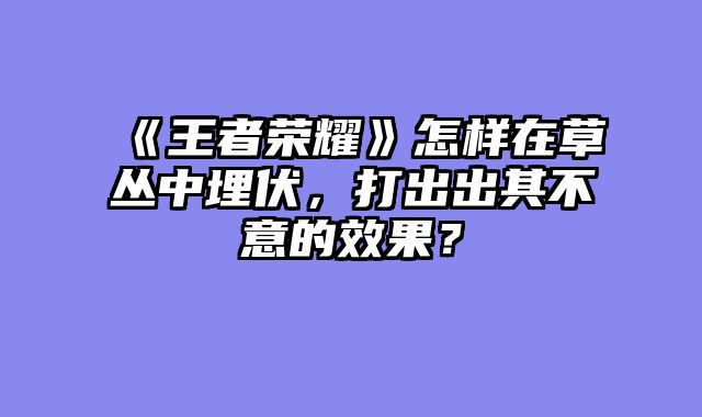 《王者荣耀》怎样在草丛中埋伏，打出出其不意的效果？