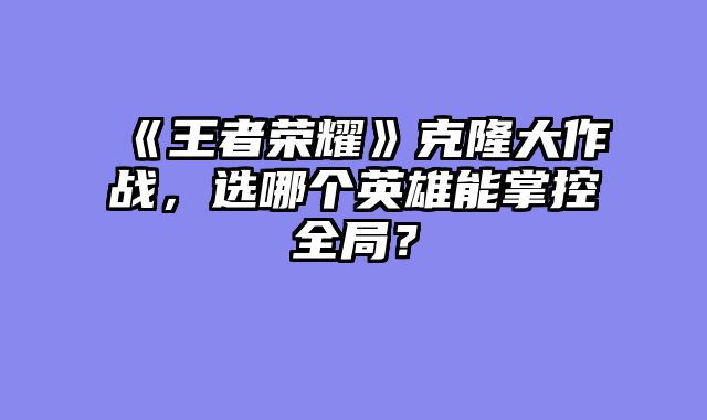 《王者荣耀》克隆大作战，选哪个英雄能掌控全局？