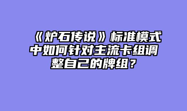 《炉石传说》标准模式中如何针对主流卡组调整自己的牌组？