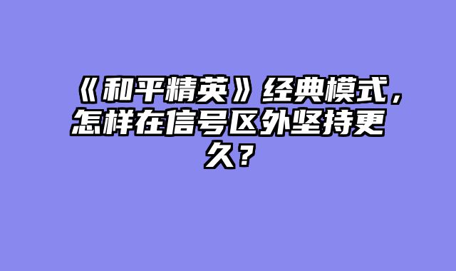 《和平精英》经典模式，怎样在信号区外坚持更久？