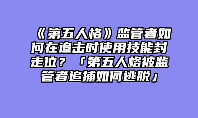 《第五人格》监管者如何在追击时使用技能封走位？「第五人格被监管者追捕如何逃脱」