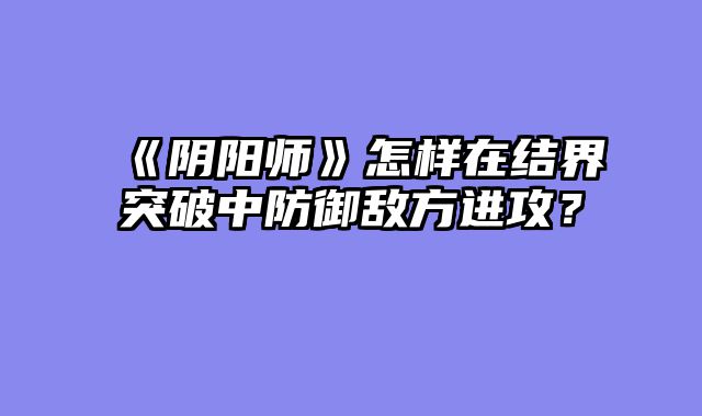 《阴阳师》怎样在结界突破中防御敌方进攻？