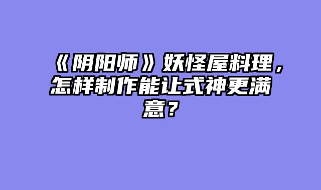 《阴阳师》妖怪屋料理，怎样制作能让式神更满意？