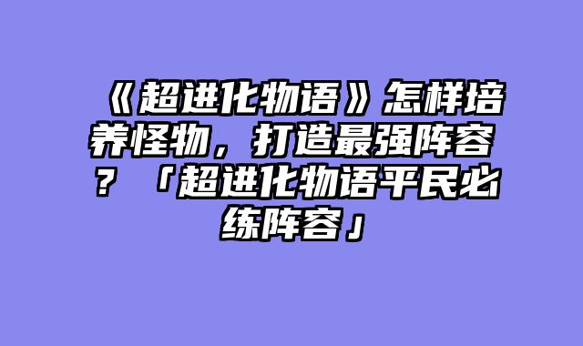 《超进化物语》怎样培养怪物，打造最强阵容？「超进化物语平民必练阵容」