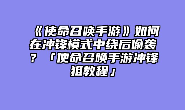 《使命召唤手游》如何在冲锋模式中绕后偷袭？「使命召唤手游冲锋狙教程」