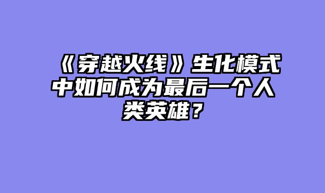 《穿越火线》生化模式中如何成为最后一个人类英雄？