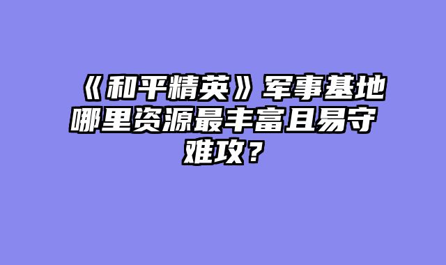 《和平精英》军事基地哪里资源最丰富且易守难攻？