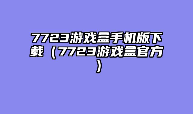 7723游戏盒手机版下载（7723游戏盒官方）