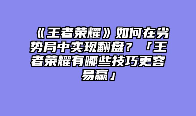 《王者荣耀》如何在劣势局中实现翻盘？「王者荣耀有哪些技巧更容易赢」