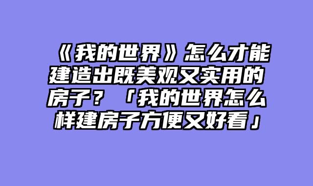 《我的世界》怎么才能建造出既美观又实用的房子？「我的世界怎么样建房子方便又好看」