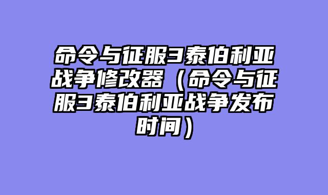 命令与征服3泰伯利亚战争修改器（命令与征服3泰伯利亚战争发布时间）