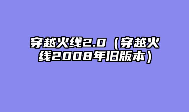 穿越火线2.0（穿越火线2008年旧版本）