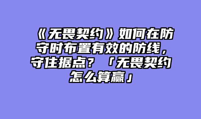 《无畏契约》如何在防守时布置有效的防线，守住据点？「无畏契约怎么算赢」