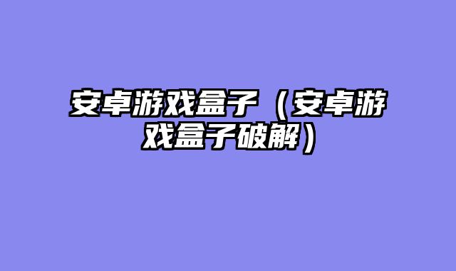 安卓游戏盒子（安卓游戏盒子破解）