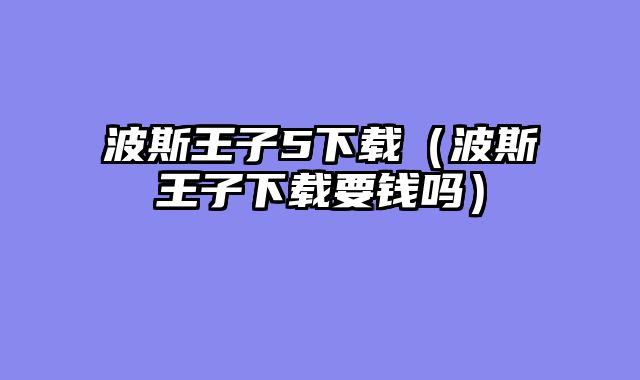 波斯王子5下载（波斯王子下载要钱吗）