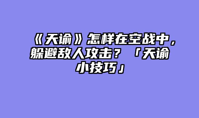 《天谕》怎样在空战中，躲避敌人攻击？「天谕小技巧」