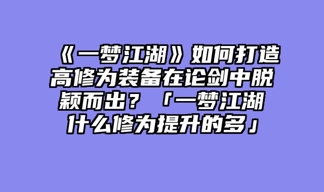 《一梦江湖》如何打造高修为装备在论剑中脱颖而出？「一梦江湖什么修为提升的多」