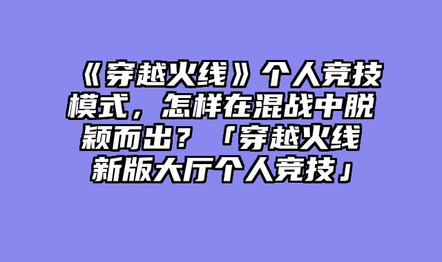 《穿越火线》个人竞技模式，怎样在混战中脱颖而出？「穿越火线新版大厅个人竞技」