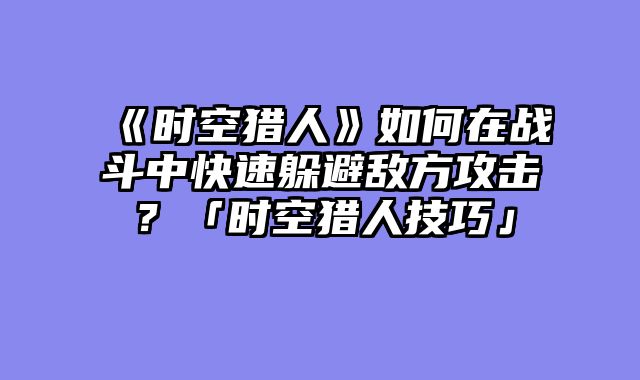 《时空猎人》如何在战斗中快速躲避敌方攻击？「时空猎人技巧」