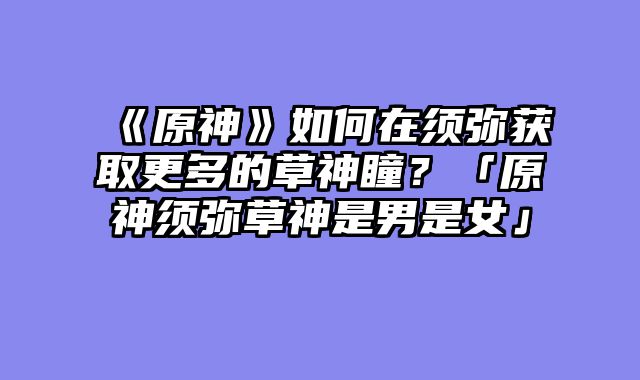 《原神》如何在须弥获取更多的草神瞳？「原神须弥草神是男是女」